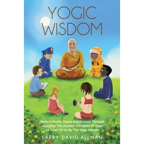 Yogic Wisdom: Perfect Health, Peace and Success through Applying the Ancient Principles of Yoga as Given to Us by the Yoga Masters