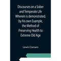 Discourses on a Sober and Temperate Life Wherein is demonstrated, by his own Example, the Method of Preserving Health to Extreme Old Age