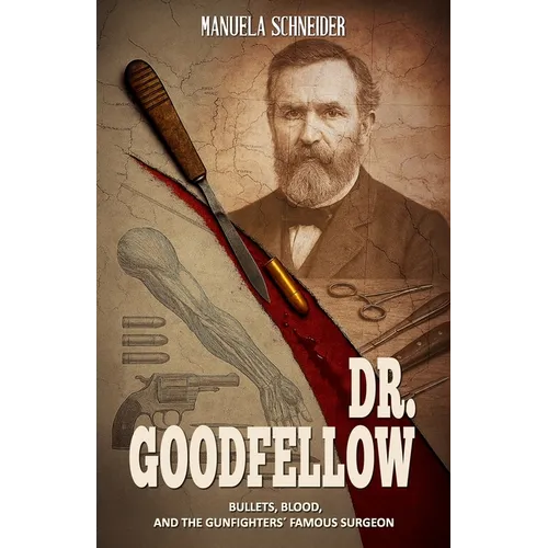 Dr. Goodfellow - Bullets, Blood, and the Gunfighters' Famous Surgeon: A Historical Fiction Novel