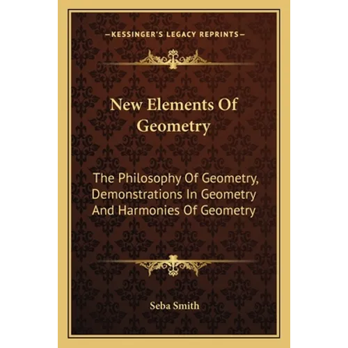 New Elements Of Geometry: The Philosophy Of Geometry, Demonstrations In Geometry And Harmonies Of Geometry