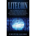 Litecoin: The Ultimate Guide to Litecoin for Beginners Including Litecoin Mining, Investing and Trading