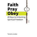 Faith Pray Obey: 40 Keys to Unlocking Spiritual Freedom