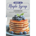 Sweet as Maple Syrup Cookbook: Featuring 30 Simple Yet Delicious Recipes Made with Maple Syrup