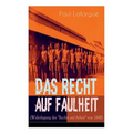 Das Recht auf Faulheit (Widerlegung des "Rechts auf Arbeit" von 1848): Ein verderbliches Dogma + Der Segen der Arbeit + Was aus der Überproduktion fol