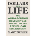 Dollars for Life: The Anti-Abortion Movement and the Fall of the Republican Establishment