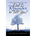 Did I Remember to Tell You?: A Real-Life Guidebook for Dementia Family Caregivers