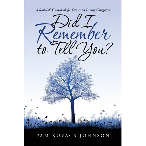 Did I Remember to Tell You?: A Real-Life Guidebook for Dementia Family Caregivers