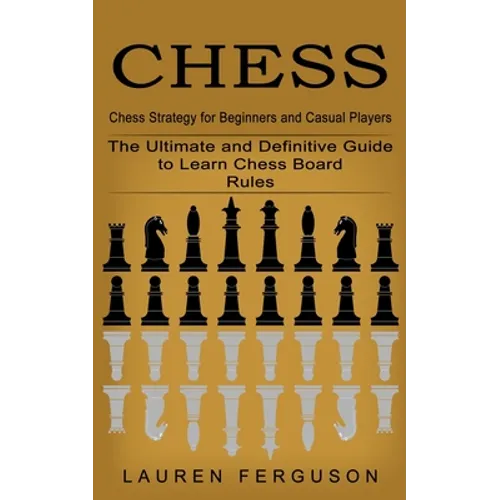 Chess: Chess Strategy for Beginners and Casual Players (The Ultimate and Definitive Guide to Learn Chess Board Rules)