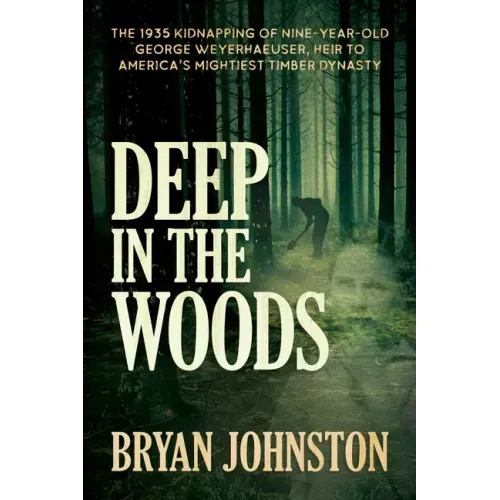 Deep in the Woods: The 1935 Kidnapping of Nine-Year-Old George Weyerhaeuser, Heir to America's Mightiest Timber Dynasty