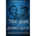 Tycho Brahe and Johannes Kepler: The Lives of the Early Modern Astronomers Whose Partnership Revolutionized the Field of Astronomy