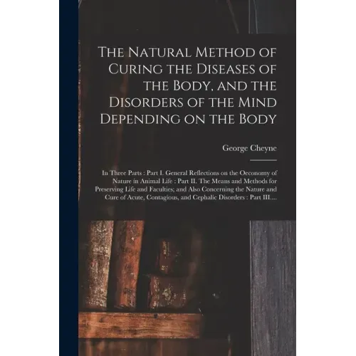 The Natural Method of Curing the Diseases of the Body, and the Disorders of the Mind Depending on the Body: in Three Parts: Part I. General Reflection