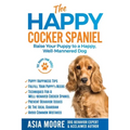 The Happy Cocker Spaniel: Raise Your Puppy to a Happy, Well-Mannered Dog