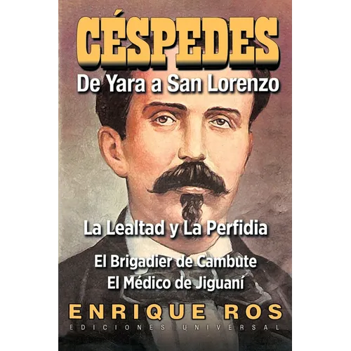 CARLOS MANUEL DE CÉSPEDES. DE YARA A SAN LORENZO (La lealtad y la Perfidia. El Brigadier de Cambute. El médico de Jiguaní, Biografía del Padre de la P