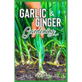 Garlic & Ginger Gardening: Simplified Guide To Growing & Harvesting Ginger and Garlic / Medicinal Usage & Cooking Recipes