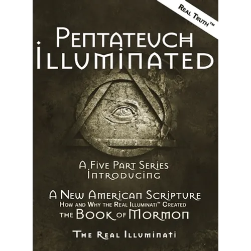 Pentateuch Illuminated: A Five Part Series Introducing A New American Scripture-How and Why the Real Illuminati(TM) Created The Book of Mormon