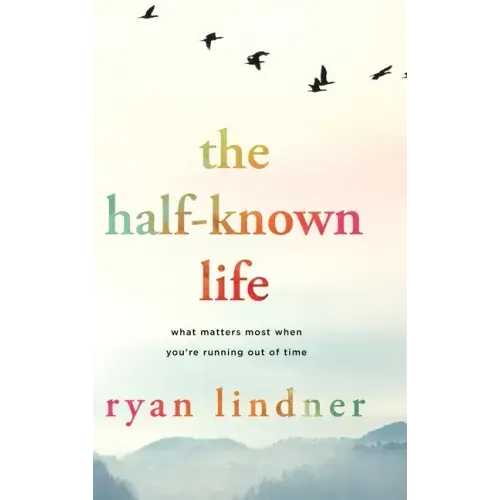 The Half-Known Life: What Matters Most When You're Running Out of Time