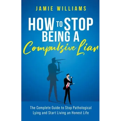 How To Stop Being a Compulsive Liar: The Complete Guide to Stop Pathological Lying and Start Living an Honest Life