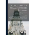 A Debate on the Roman Catholic Religion: Between Alexander Campbell, Bethany, Va. and Right Reverend John B. Purcell, Bishop of Cincinnati: Held in th