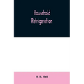 Household refrigeration; a complete treatise on the principles, types, construction, and operation of both ice and mechanically cooled domestic refrig