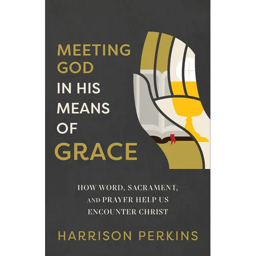 Meeting God in His Means of Grace: How Word, Sacrament, and Prayer Help Us Encounter Christ