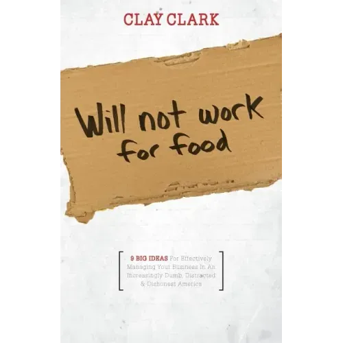 Will Not Work for Food - 9 Big Ideas for Effectively Managing Your Business in an Increasingly Dumb, Distracted & Dishonest America