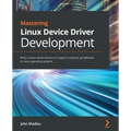 Mastering Linux Device Driver Development: Write custom device drivers to support computer peripherals in Linux operating systems