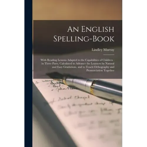An English Spelling-book [microform]: With Reading Lessons Adapted to the Capabilities of Children: in Three Parts, Calculated to Advance the Learners