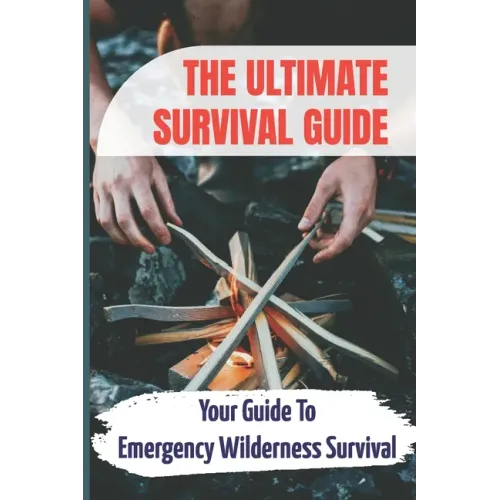 The Ultimate Survival Guide: Your Guide To Emergency Wilderness Survival