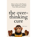 The Overthinking Cure: How to Stay in the Present, Shake Negativity, and Stop Your Stress and Anxiety