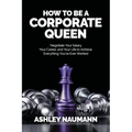 How to be a Corporate Queen: Negotiate Your Salary, Your Career, and Your Life to Achieve Everything You've Ever Wanted