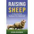 Raising Sheep: An Essential Guide on How to Raise Sheep in Your Backyard or on a Small Farm