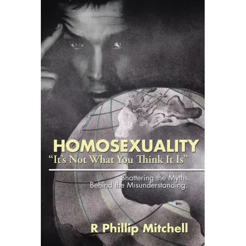 Homosexuality "It's Not What You Think It Is": Shattering the Myths Behind the Misunderstanding.