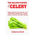 The Healing Powers of Celery: Medical Remedy for Anticancer, Anti-inflammation, Weight Loss, Thyroid Disease, Infertility, and Heart Disease