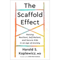 The Scaffold Effect: Raising Resilient, Self-Reliant, and Secure Kids in an Age of Anxiety