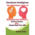 Emotional Intelligence: The Mindfulness Guide To Mastering Your Emotions, Getting Ahead And Improving Your Life