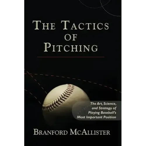 The Tactics of Pitching: The Art, Science, and Strategy of Playing Baseball's Most Important Position