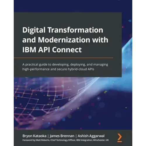 Digital Transformation and Modernization with IBM API Connect: A practical guide to developing, deploying, and managing high-performance and secure hy