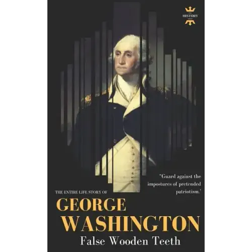 George Washington: False Wooden Teeth. The Entire Life Story