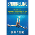 Snorkeling: The Ultimate Beginners Crash Course To The Wonderful Hobby of Snorkel!