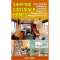 Shipping Container Homes: How To Build A Shipping Container Home For Cheap And Live Mortgage-Free For Life