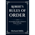 Robert's Rules of Order: A Complete Guide to Robert's Rules of Order