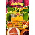 Juicing For Inflammation: Anti - Inflammatory Nature of Juicing Fruits and Vegetables