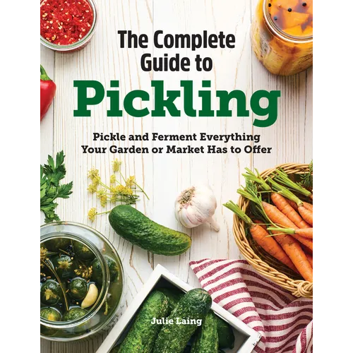 The Complete Guide to Pickling: Pickle and Ferment Everything Your Garden or Market Has to Offer
