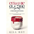 Ceramic Glazing for Beginners: What Every Ceramic Artist Should Know to Get Better Glazes
