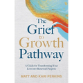 The Grief to Growth Pathway: A Guide for Transforming Your Loss into Renewed Purpose