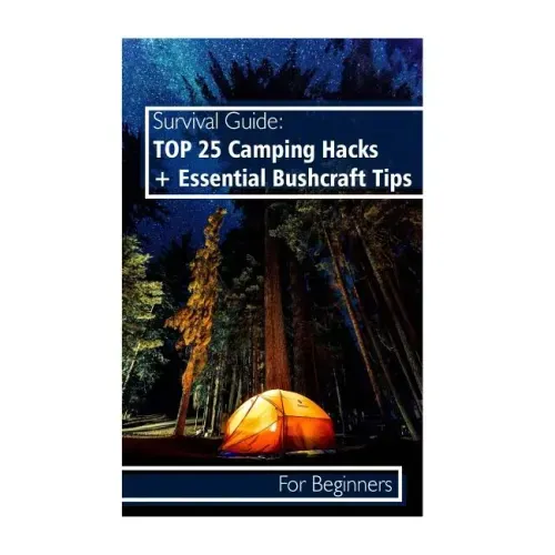 Survival Guide: TOP 25 Camping Hacks + Essential Bushcraft Tips For Beginners: (Outdoor Survival Guide, Camping For Beginners, Bushcraft Guide)