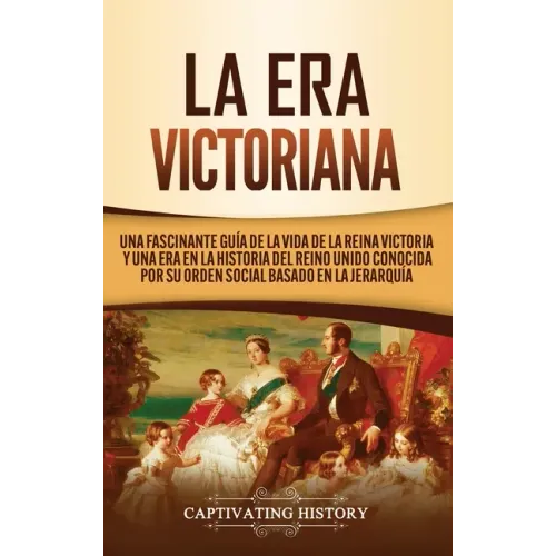 La Era Victoriana: Una Fascinante Guía de la Vida de la Reina Victoria y una Era en la Historia del Reino Unido Conocida por su Orden Soc
