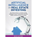 Artificial Intelligence in Real Estate Investing: How Artificial Intelligence and Machine Learning technology will cause a transformation in real esta