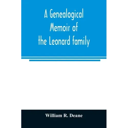 A genealogical memoir of the Leonard family: containing a full account of the first three generations of the family of James Leonard, who was an early