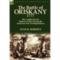 The Battle of Oriskany 1777: the Conflict for the Mohawk Valley During the American War of Independence